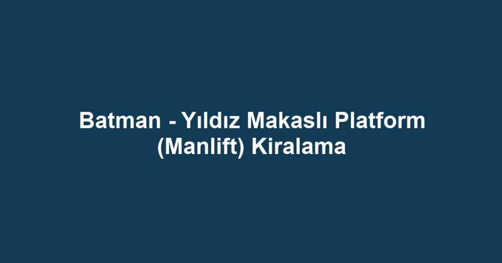 Batman - Yıldız Makaslı Platform (Manlift) Kiralama