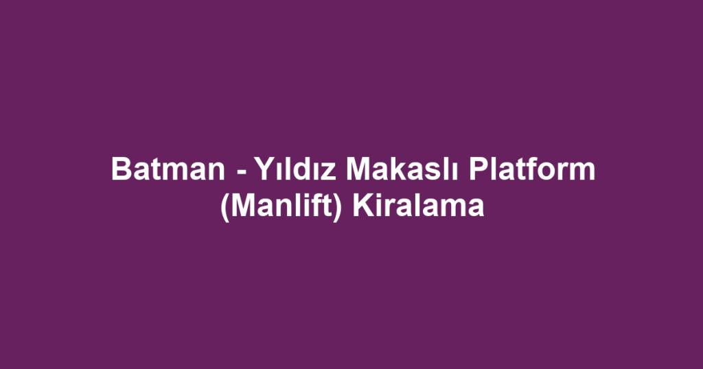 Batman - Yıldız Makaslı Platform (Manlift) Kiralama