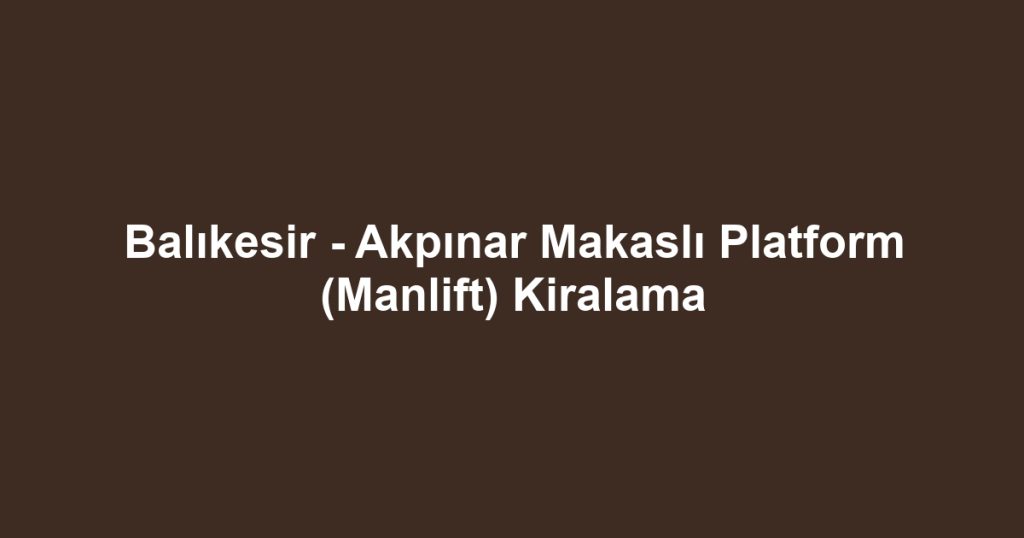 Balıkesir - Akpınar Makaslı Platform (Manlift) Kiralama