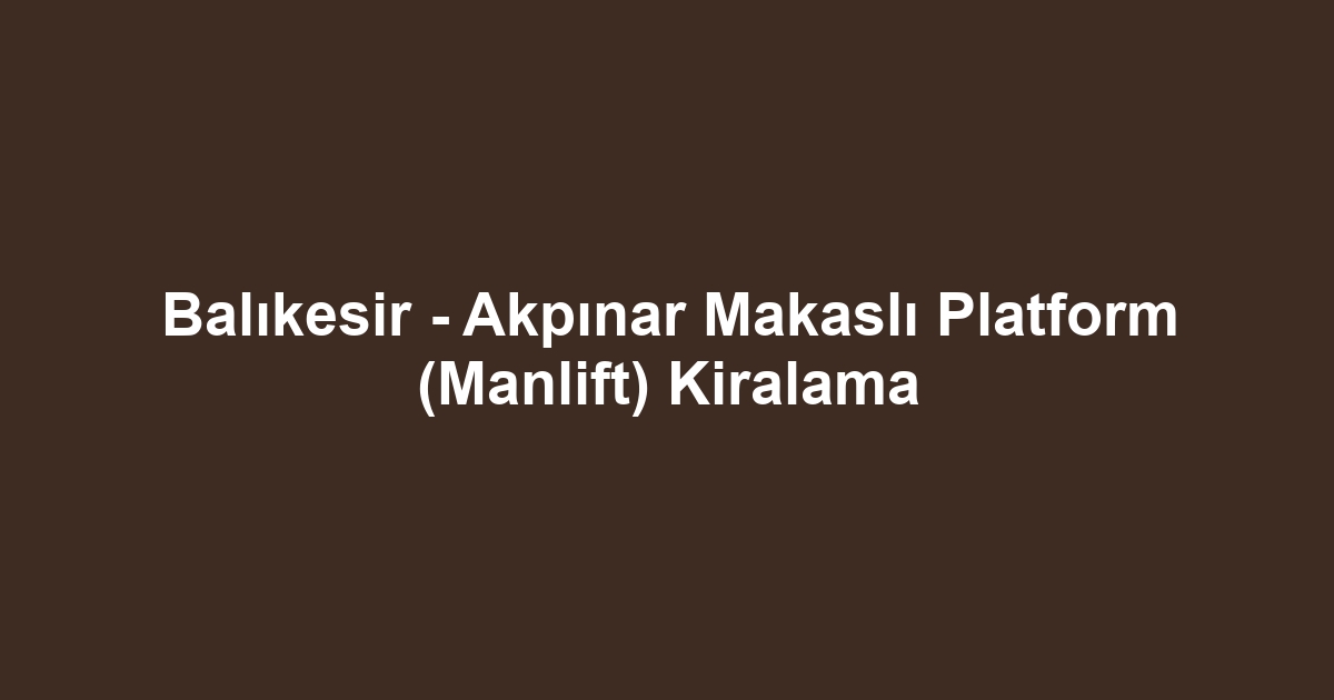 Balıkesir - Akpınar Makaslı Platform (Manlift) Kiralama
