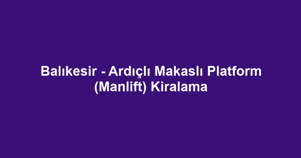 Balıkesir - Ardıçlı Makaslı Platform (Manlift) Kiralama
