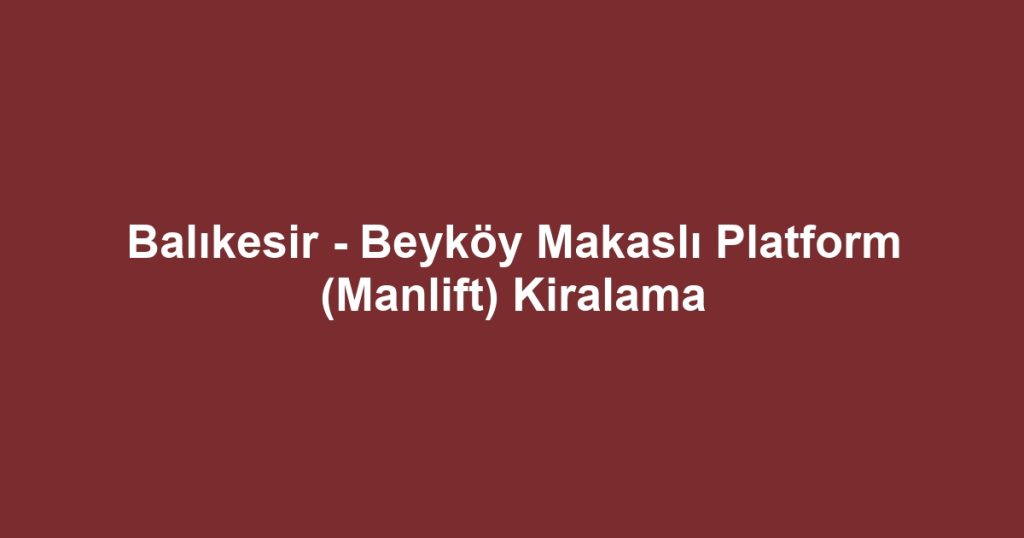 Balıkesir - Beyköy Makaslı Platform (Manlift) Kiralama