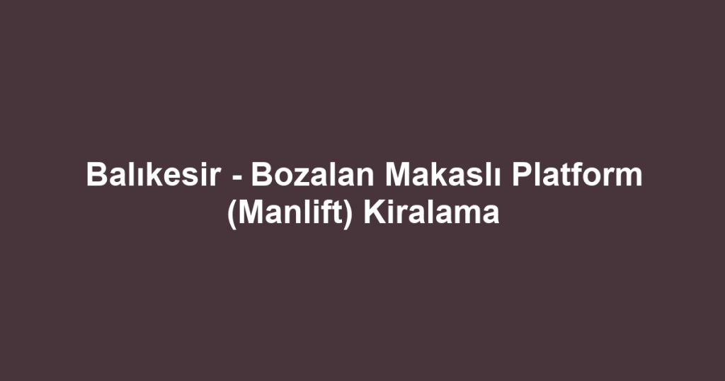 Balıkesir - Bozalan Makaslı Platform (Manlift) Kiralama