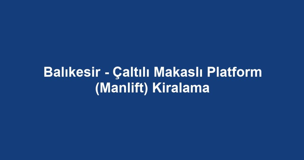 Balıkesir - Çaltılı Makaslı Platform (Manlift) Kiralama