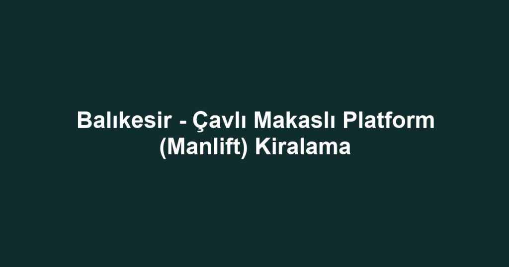 Balıkesir - Çavlı Makaslı Platform (Manlift) Kiralama