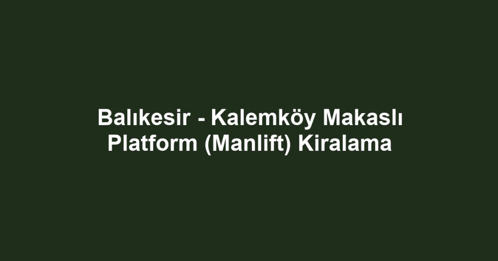 Balıkesir - Kalemköy Makaslı Platform (Manlift) Kiralama