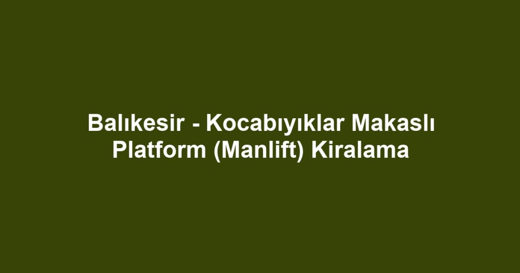 Balıkesir - Kocabıyıklar Makaslı Platform (Manlift) Kiralama