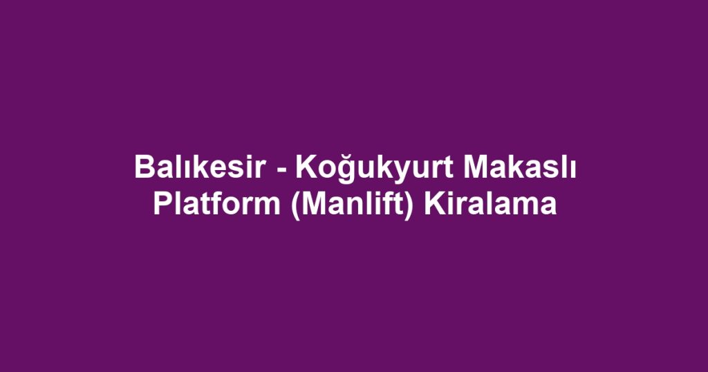 Balıkesir - Koğukyurt Makaslı Platform (Manlift) Kiralama