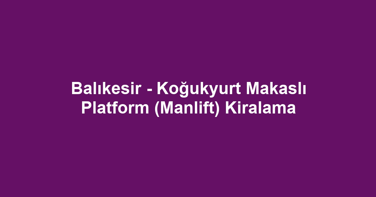 Balıkesir - Koğukyurt Makaslı Platform (Manlift) Kiralama