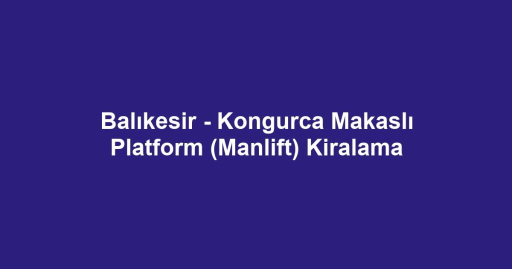 Balıkesir - Kongurca Makaslı Platform (Manlift) Kiralama