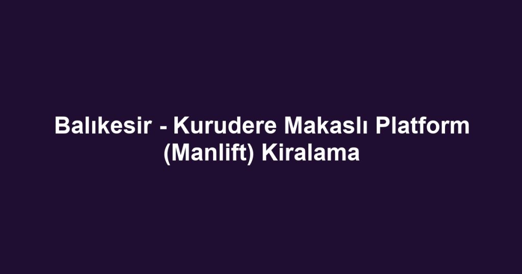Balıkesir - Kurudere Makaslı Platform (Manlift) Kiralama
