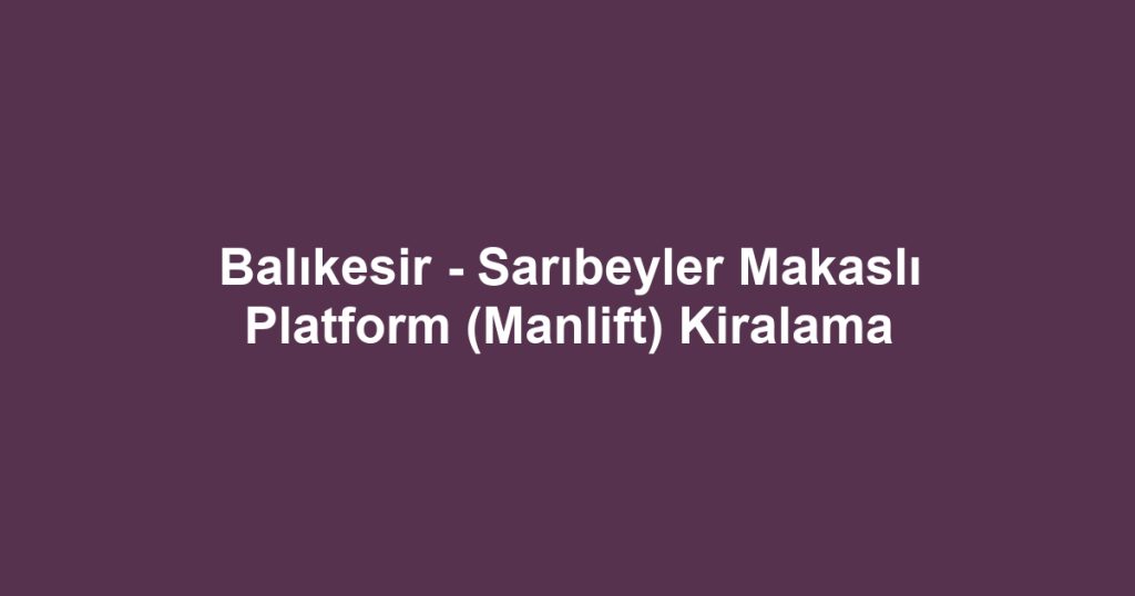 Balıkesir - Sarıbeyler Makaslı Platform (Manlift) Kiralama