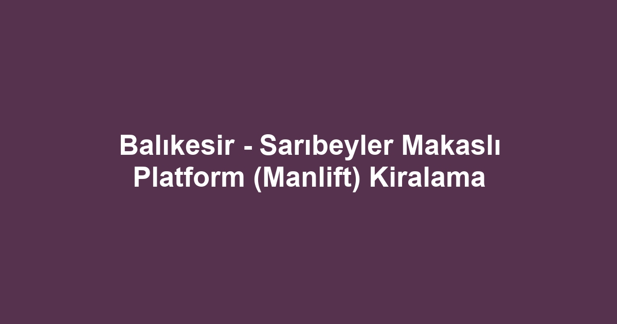 Balıkesir - Sarıbeyler Makaslı Platform (Manlift) Kiralama