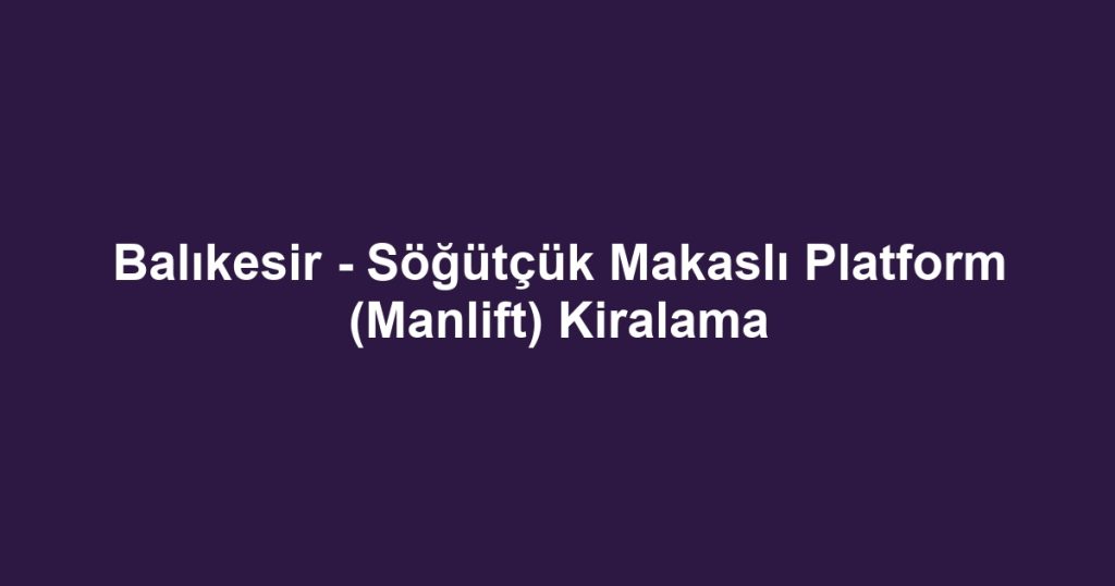 Balıkesir - Söğütçük Makaslı Platform (Manlift) Kiralama