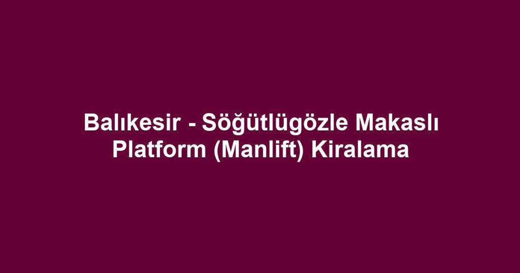 Balıkesir - Söğütlügözle Makaslı Platform (Manlift) Kiralama