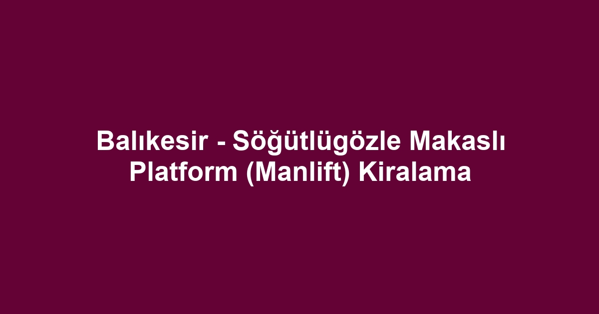 Balıkesir - Söğütlügözle Makaslı Platform (Manlift) Kiralama