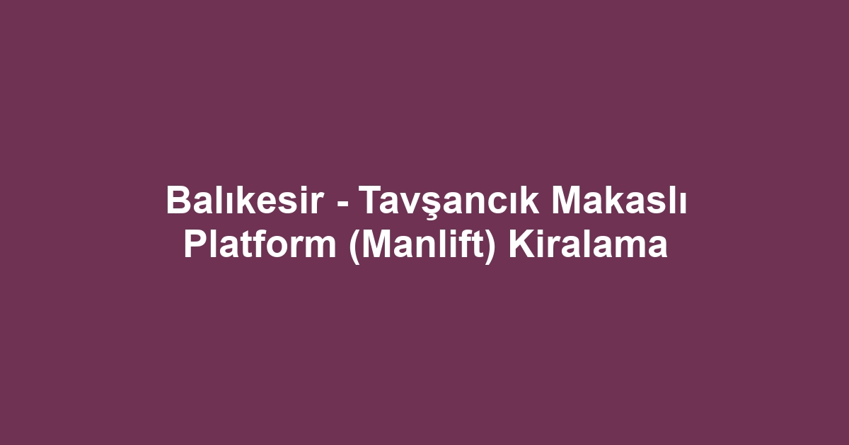 Balıkesir - Tavşancık Makaslı Platform (Manlift) Kiralama
