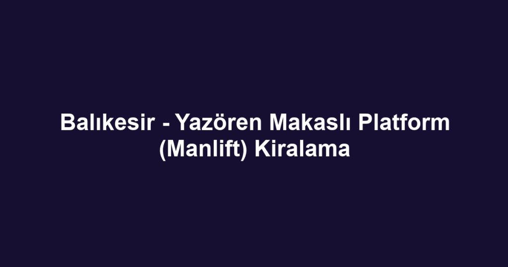 Balıkesir - Yazören Makaslı Platform (Manlift) Kiralama