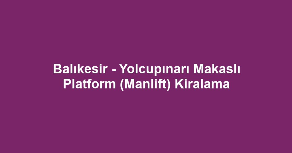 Balıkesir - Yolcupınarı Makaslı Platform (Manlift) Kiralama
