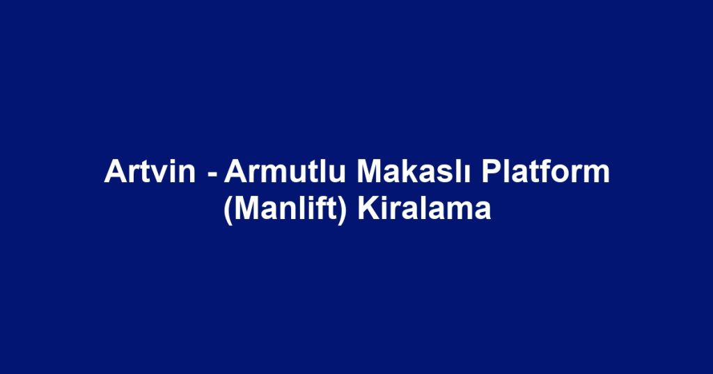 Artvin - Armutlu Makaslı Platform (Manlift) Kiralama
