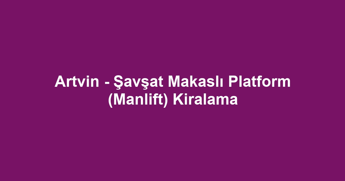 Artvin - Şavşat Makaslı Platform (Manlift) Kiralama