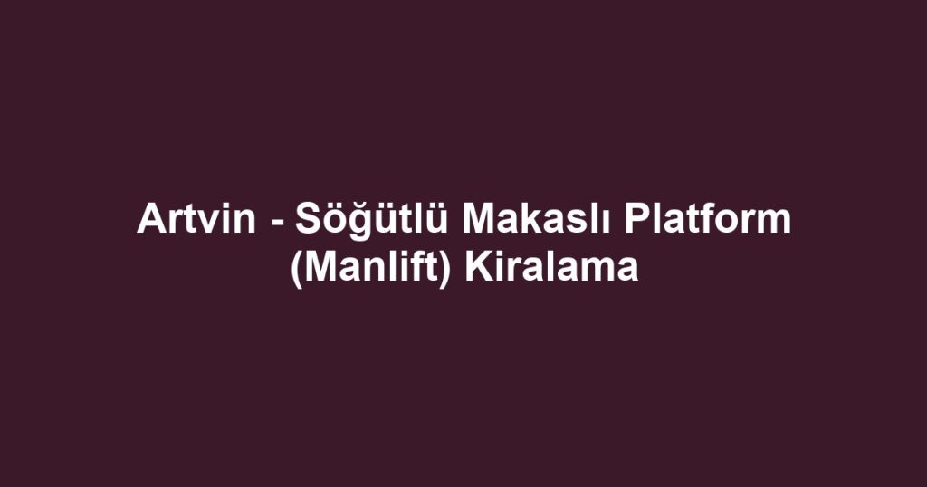 Artvin - Söğütlü Makaslı Platform (Manlift) Kiralama
