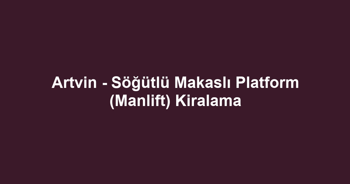 Artvin - Söğütlü Makaslı Platform (Manlift) Kiralama