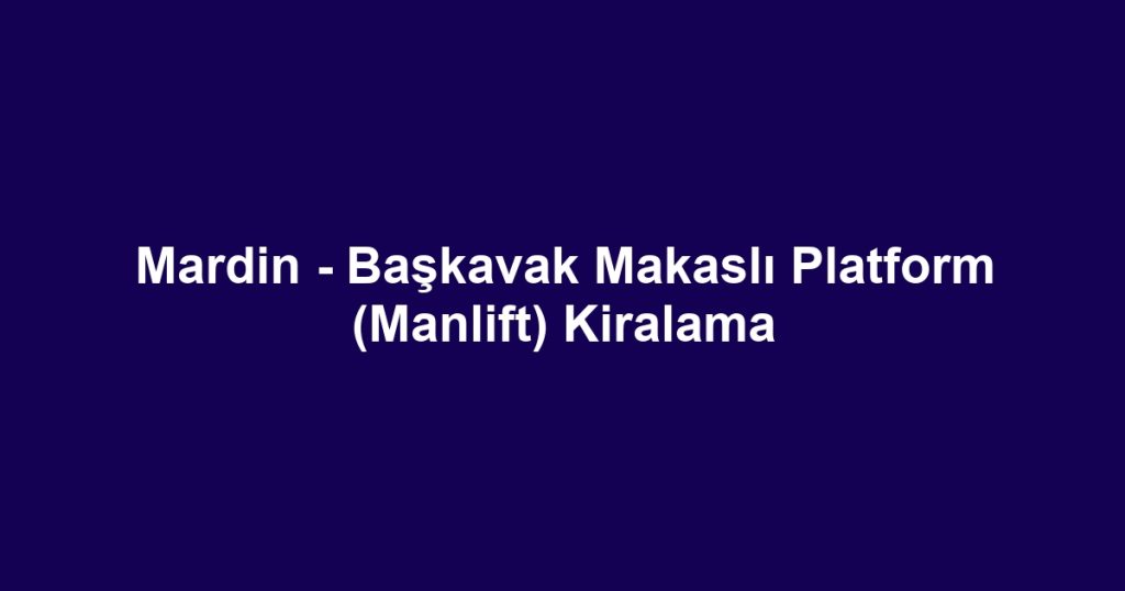 Mardin - Başkavak Makaslı Platform (Manlift) Kiralama