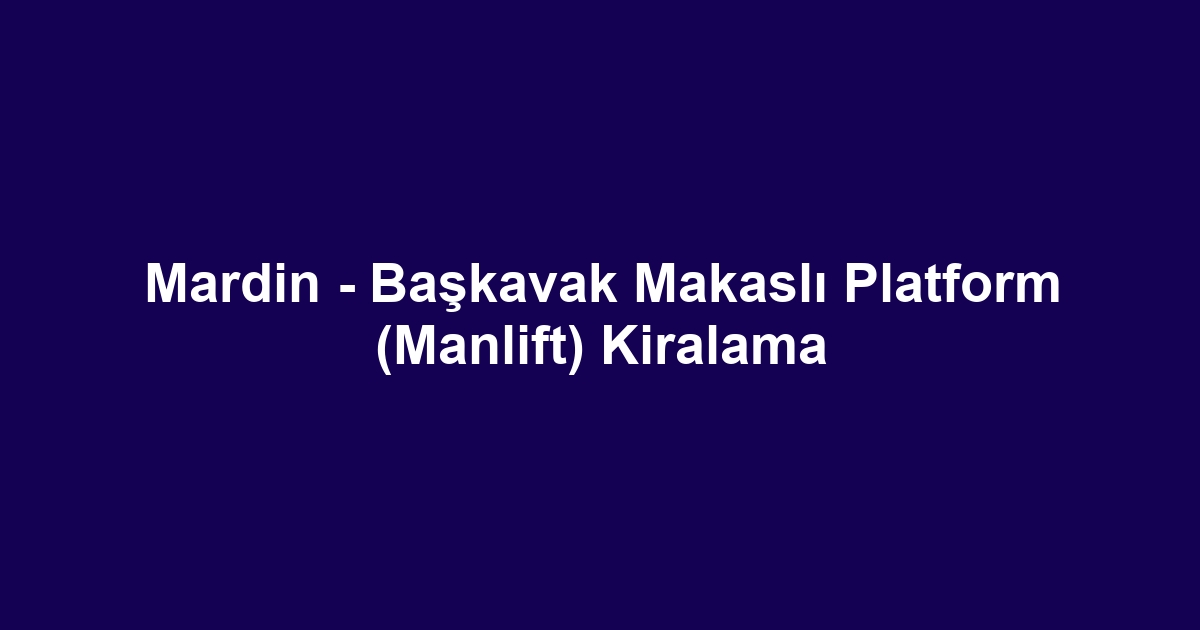 Mardin - Başkavak Makaslı Platform (Manlift) Kiralama