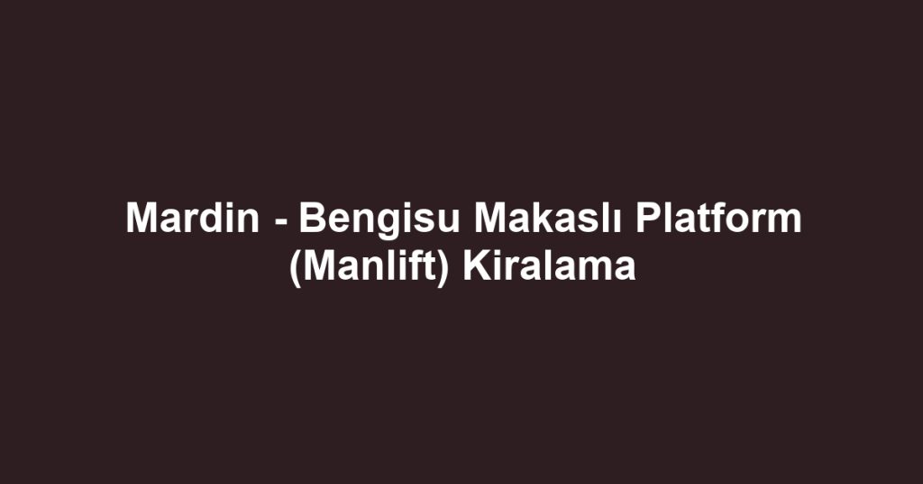 Mardin - Bengisu Makaslı Platform (Manlift) Kiralama