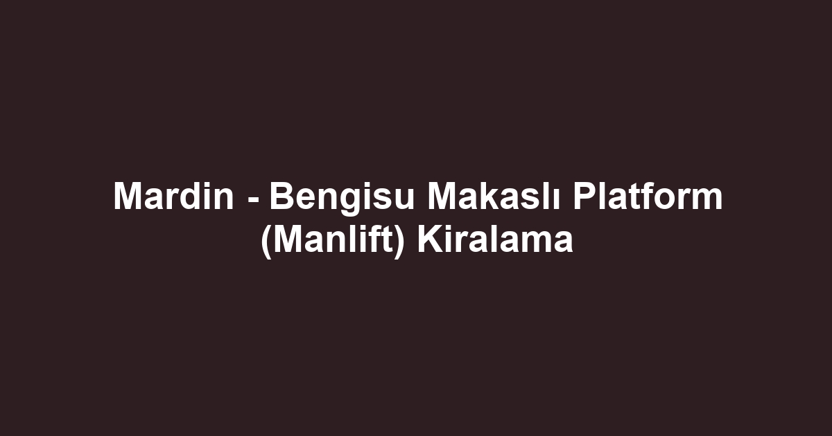 Mardin - Bengisu Makaslı Platform (Manlift) Kiralama