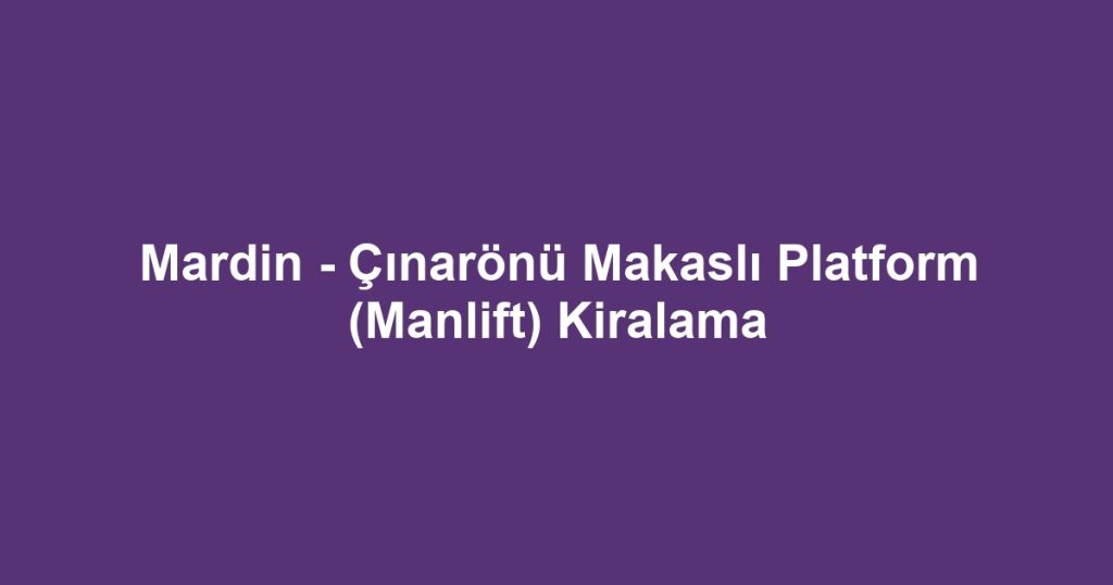 Mardin - Çınarönü Makaslı Platform (Manlift) Kiralama