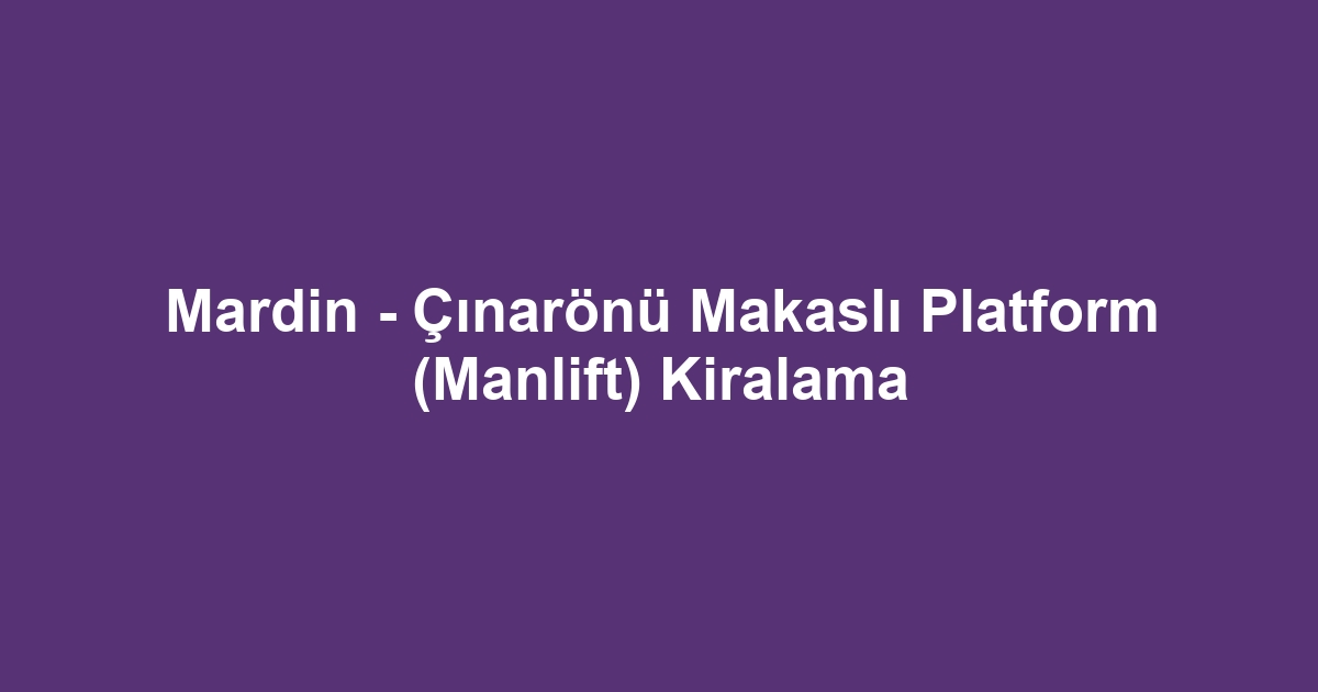 Mardin - Çınarönü Makaslı Platform (Manlift) Kiralama