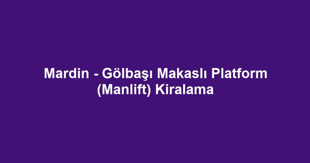 Mardin - Gölbaşı Makaslı Platform (Manlift) Kiralama