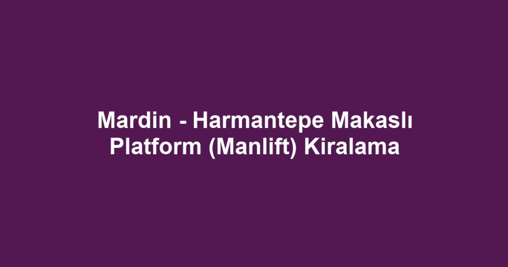 Mardin - Harmantepe Makaslı Platform (Manlift) Kiralama