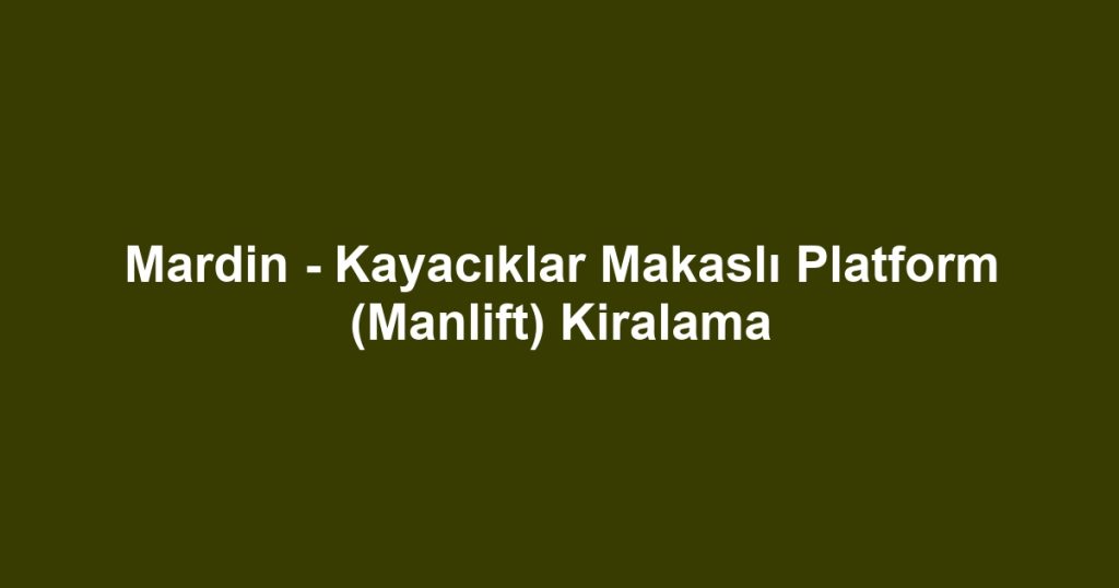 Mardin - Kayacıklar Makaslı Platform (Manlift) Kiralama