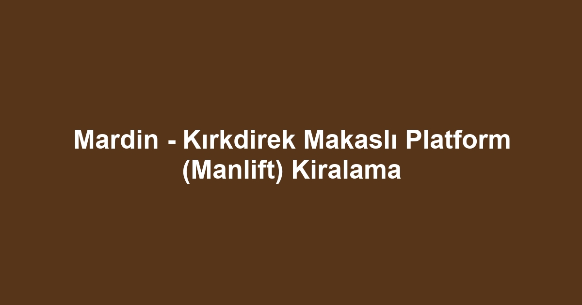 Mardin - Kırkdirek Makaslı Platform (Manlift) Kiralama