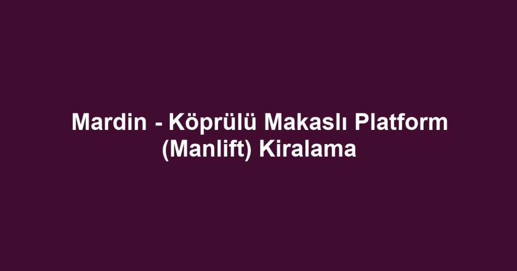 Mardin - Köprülü Makaslı Platform (Manlift) Kiralama