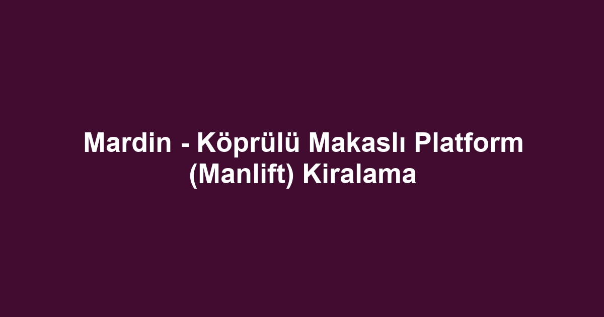 Mardin - Köprülü Makaslı Platform (Manlift) Kiralama