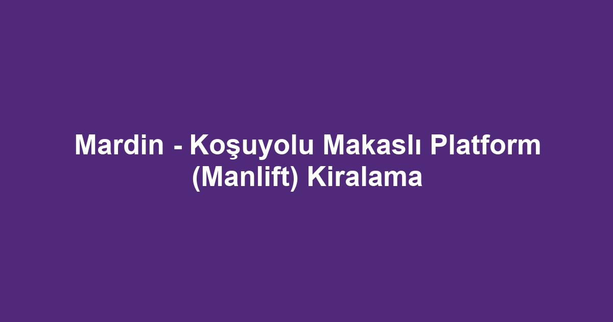 Mardin - Koşuyolu Makaslı Platform (Manlift) Kiralama