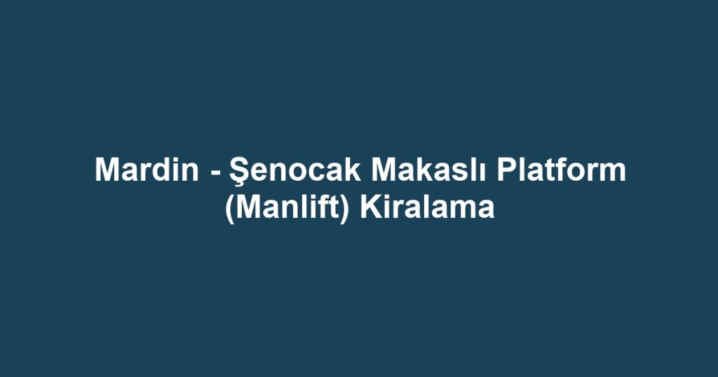 Mardin - Şenocak Makaslı Platform (Manlift) Kiralama