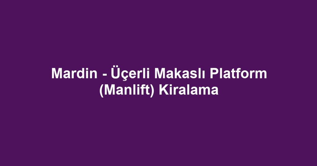 Mardin - Üçerli Makaslı Platform (Manlift) Kiralama