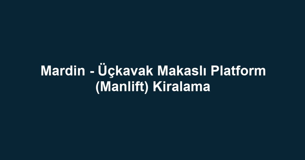 Mardin - Üçkavak Makaslı Platform (Manlift) Kiralama