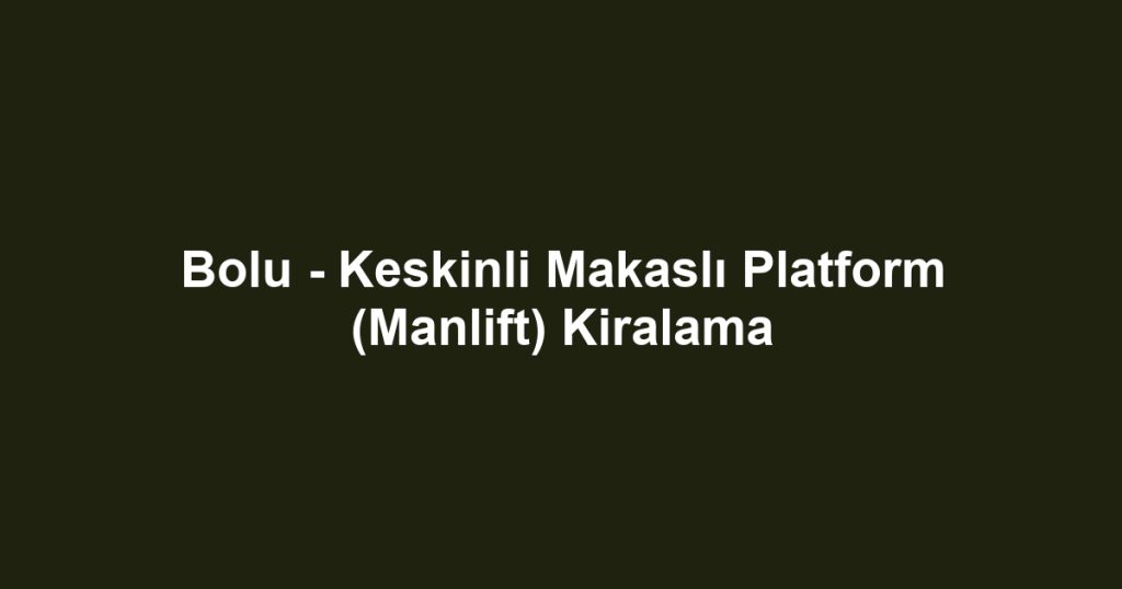 Bolu - Keskinli Makaslı Platform (Manlift) Kiralama