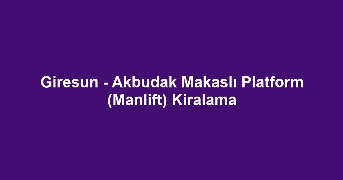 Giresun - Akbudak Makaslı Platform (Manlift) Kiralama