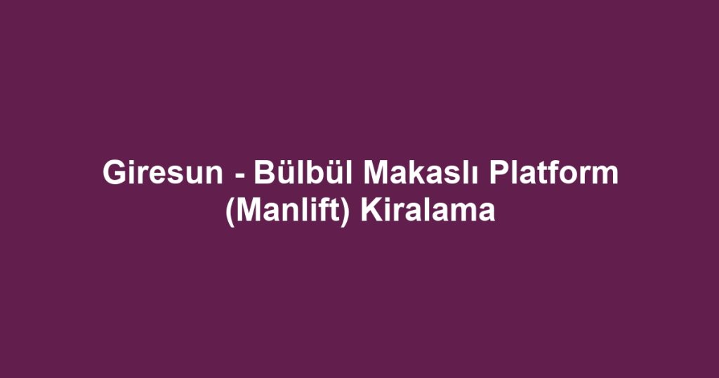 Giresun - Bülbül Makaslı Platform (Manlift) Kiralama