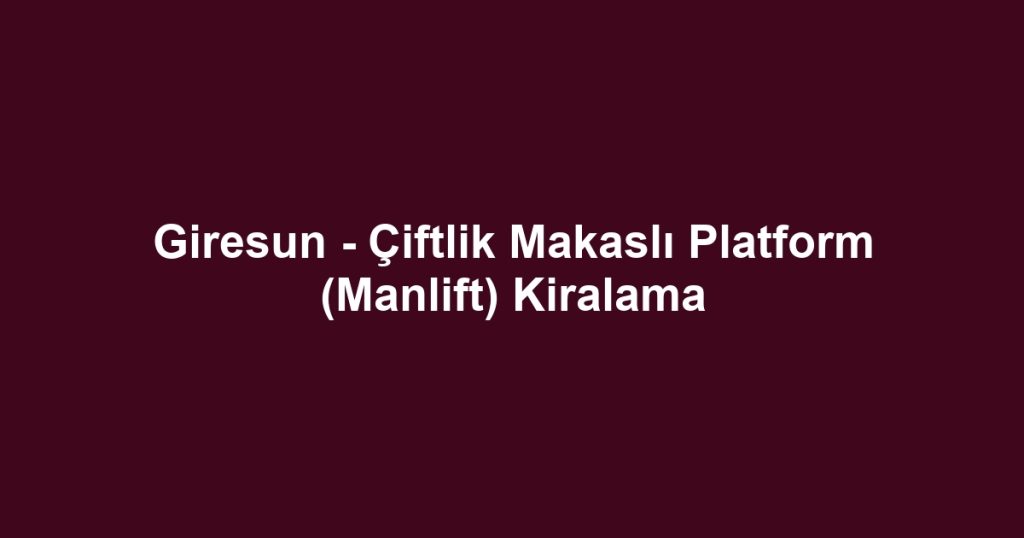 Giresun - Çiftlik Makaslı Platform (Manlift) Kiralama