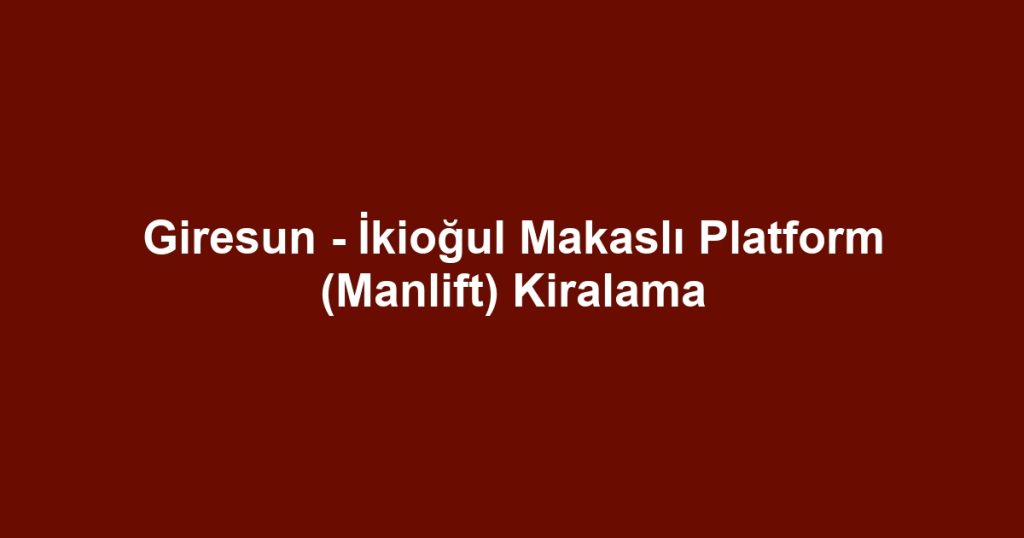 Giresun - İkioğul Makaslı Platform (Manlift) Kiralama