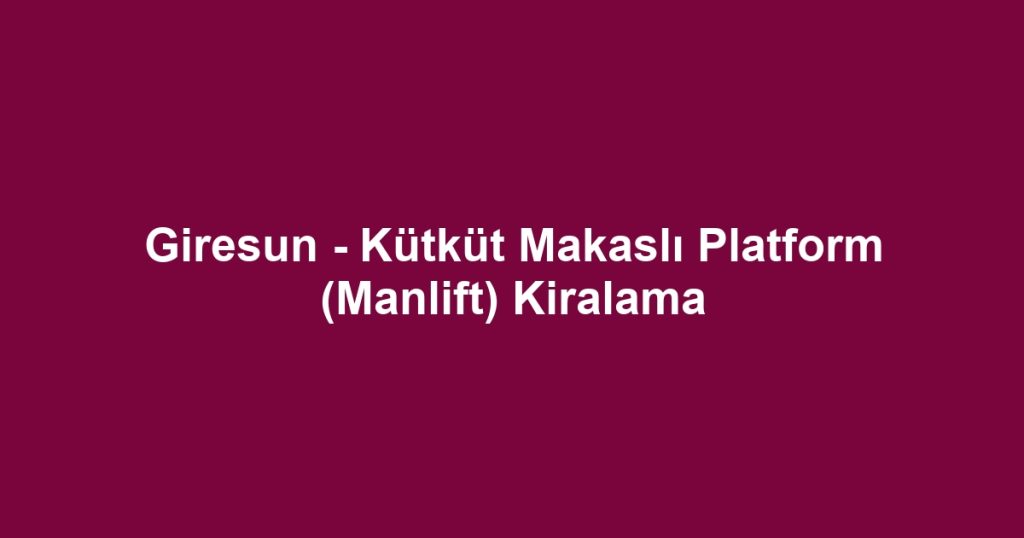 Giresun - Kütküt Makaslı Platform (Manlift) Kiralama