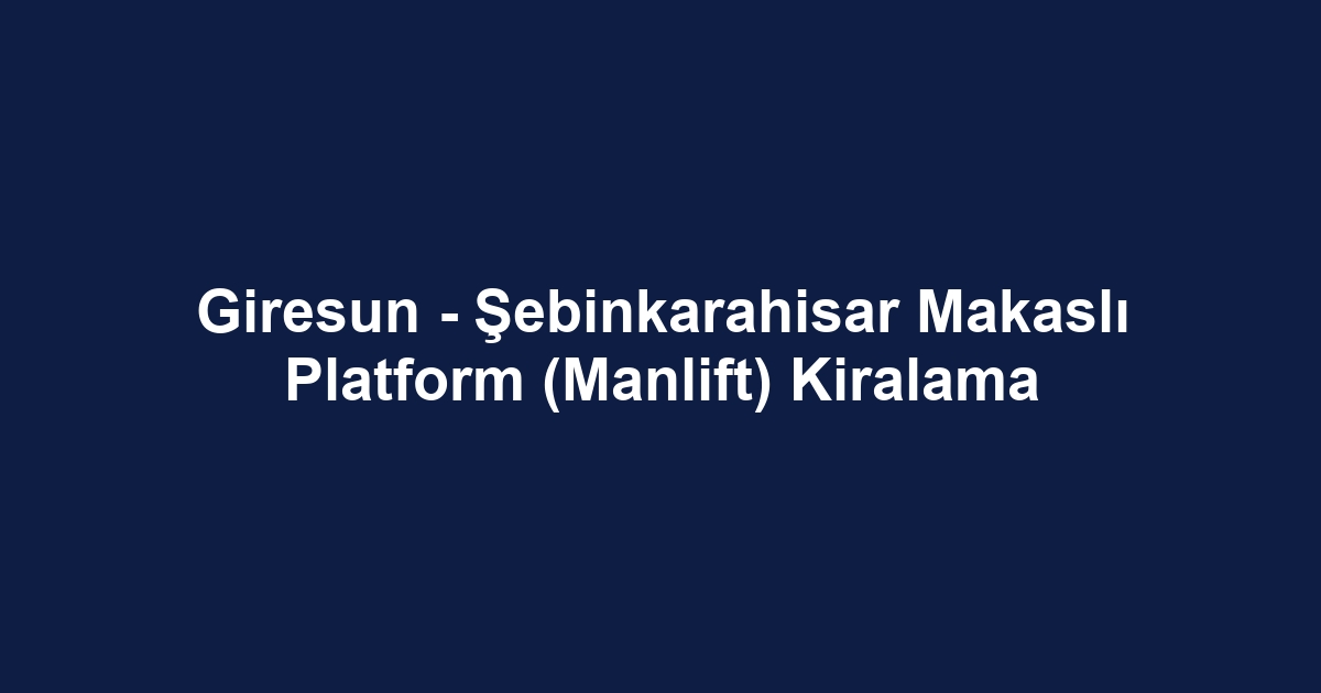 Giresun - Şebinkarahisar Makaslı Platform (Manlift) Kiralama